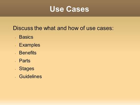 Use Cases Discuss the what and how of use cases: Basics Examples Benefits Parts Stages Guidelines.