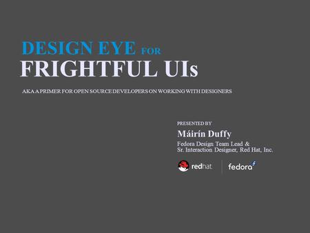 DESIGN EYE FOR FRIGHTFUL UIs PRESENTED BY Fedora Design Team Lead & Sr. Interaction Designer, Red Hat, Inc. Máirín Duffy AKA A PRIMER FOR OPEN SOURCE DEVELOPERS.