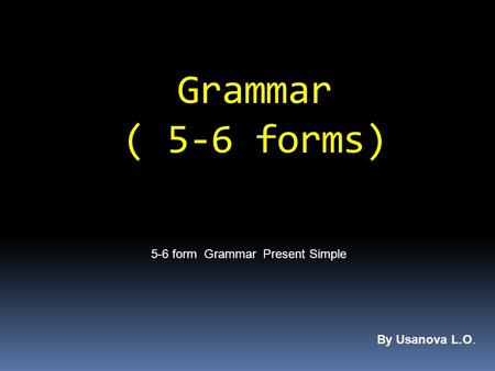 Grammar ( 5-6 forms) 5-6 form Grammar Present Simple By Usanova L.O.