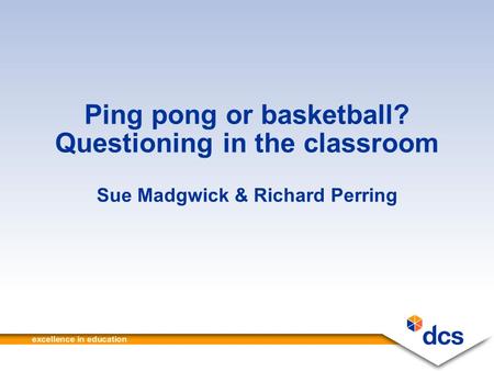 Ping pong or basketball? Questioning in the classroom Sue Madgwick & Richard Perring.