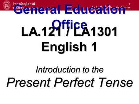 1 General Education Office LA.121 / LA1301 English 1 Introduction to the Present Perfect Tense.
