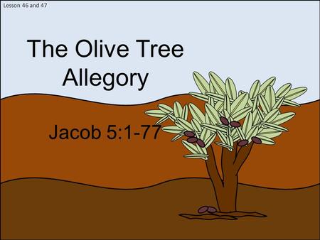 Lesson 46 and 47 The Olive Tree Allegory Jacob 5:1-77.