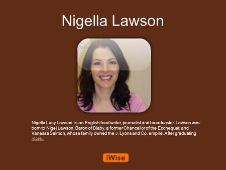 Nigella Lawson Nigella Lucy Lawson is an English food writer, journalist and broadcaster. Lawson was born to Nigel Lawson, Baron of Blaby, a former Chancellor.