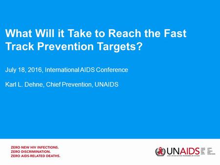 What Will it Take to Reach the Fast Track Prevention Targets? July 18, 2016, International AIDS Conference Karl L. Dehne, Chief Prevention, UNAIDS.