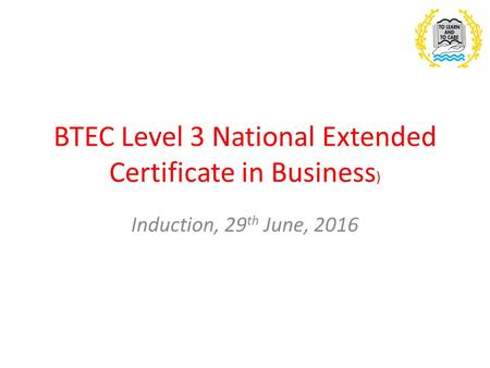 BTEC Level 3 National Extended Certificate in Business ) Induction, 29 th June, 2016.