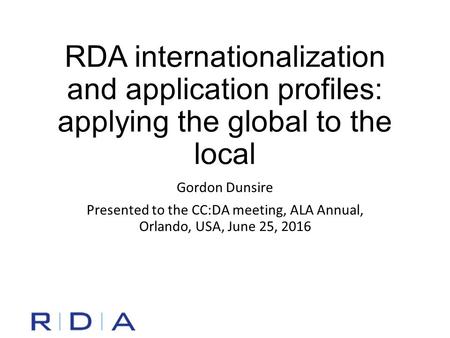 RDA internationalization and application profiles: applying the global to the local Gordon Dunsire Presented to the CC:DA meeting, ALA Annual, Orlando,