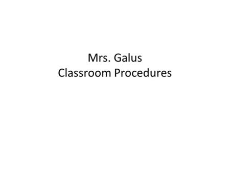 Mrs. Galus Classroom Procedures. Arrival To Class Enter the room promptly- Do Not Be Tardy. If you are tardy 5 points will be deducted from your sheet.