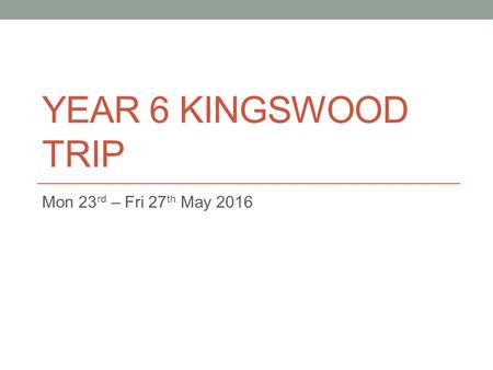 YEAR 6 KINGSWOOD TRIP Mon 23 rd – Fri 27 th May 2016.