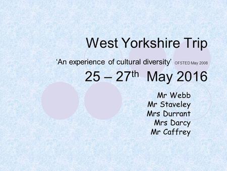 West Yorkshire Trip ‘An experience of cultural diversity’ OFSTED May 2008 25 – 27 th May 2016 Mr Webb Mr Staveley Mrs Durrant Mrs Darcy Mr Caffrey.