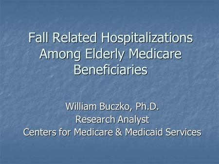 Fall Related Hospitalizations Among Elderly Medicare Beneficiaries William Buczko, Ph.D. Research Analyst Centers for Medicare & Medicaid Services.
