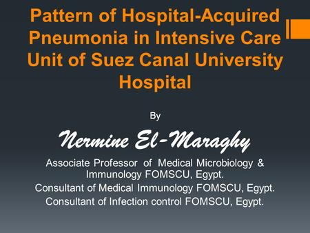 Pattern of Hospital-Acquired Pneumonia in Intensive Care Unit of Suez Canal University Hospital By Nermine El-Maraghy Associate Professor of Medical Microbiology.