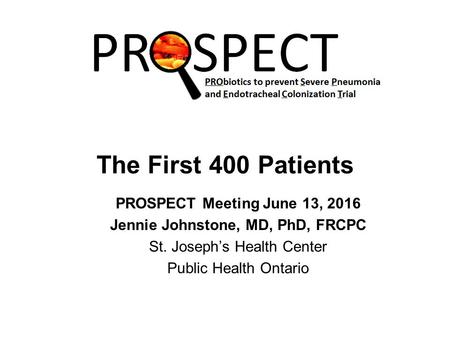 The First 400 Patients PROSPECT Meeting June 13, 2016 Jennie Johnstone, MD, PhD, FRCPC St. Joseph’s Health Center Public Health Ontario.