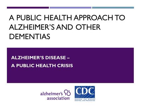 A PUBLIC HEALTH APPROACH TO ALZHEIMER’S AND OTHER DEMENTIAS ALZHEIMER’S DISEASE – A PUBLIC HEALTH CRISIS.