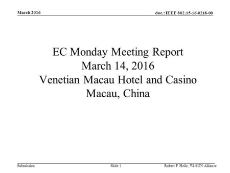 Doc.: IEEE 802.15-16-0218-00 Submission March 2016 Robert F. Heile, Wi-SUN AllianceSlide 1 EC Monday Meeting Report March 14, 2016 Venetian Macau Hotel.