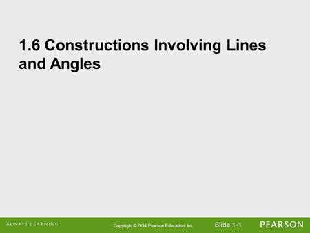 Slide 1-1 Copyright © 2014 Pearson Education, Inc. 1.6 Constructions Involving Lines and Angles.
