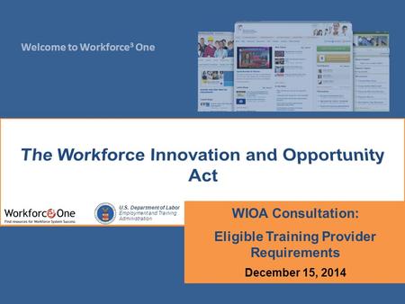 Welcome to Workforce 3 One U.S. Department of Labor Employment and Training Administration WIOA Consultation: Eligible Training Provider Requirements December.