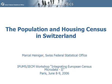 The Population and Housing Census in Switzerland Marcel Heiniger, Swiss Federal Statistical Office IPUMS/IECM Workshop “Integrating European Census Microdata.