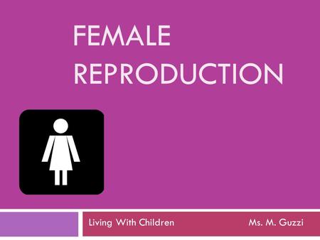 FEMALE REPRODUCTION Living With Children Ms. M. Guzzi.