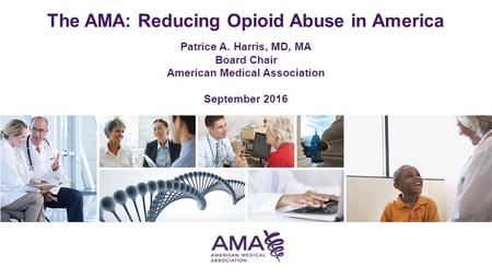 The AMA: Reducing Opioid Abuse in America Patrice A. Harris, MD, MA Board Chair American Medical Association September 2016.