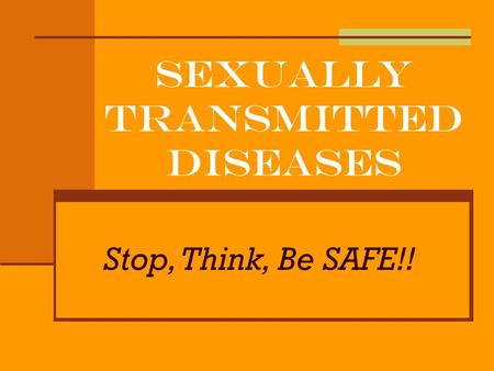 Sexually Transmitted Diseases Stop, Think, Be SAFE!!
