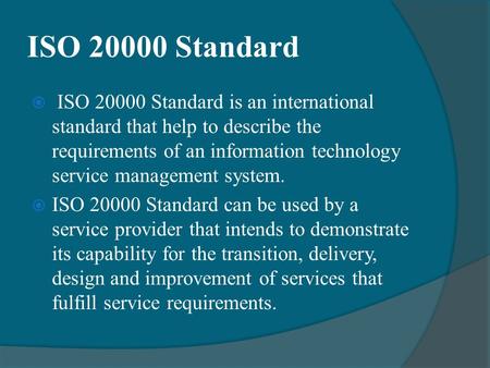ISO 20000 Standard  ISO 20000 Standard is an international standard that help to describe the requirements of an information technology service management.