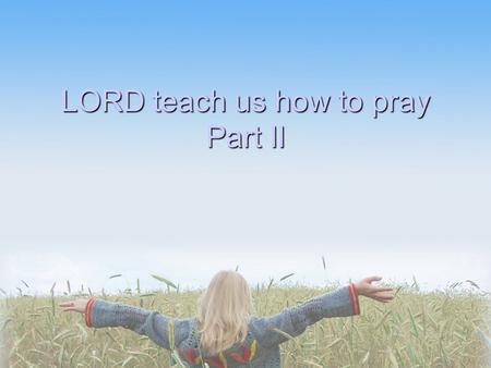 LORD teach us how to pray Part II. EXPERIENCE OF PRAYER.