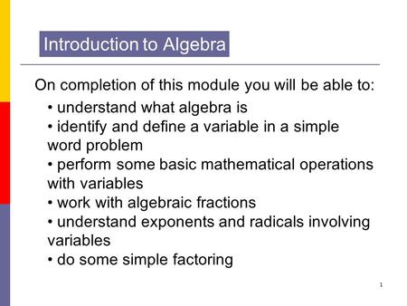1 Introduction to Algebra On completion of this module you will be able to: understand what algebra is identify and define a variable in a simple word.