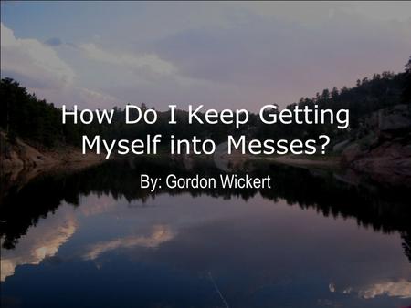 How Do I Keep Getting Myself into Messes? By: Gordon Wickert.