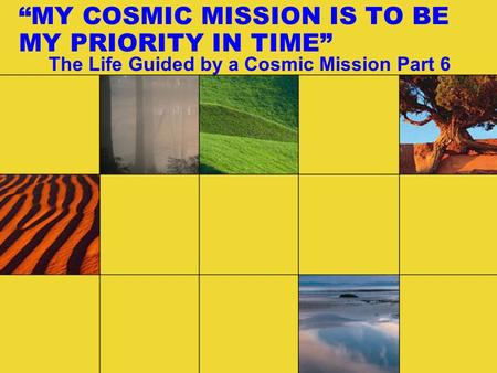 “MY COSMIC MISSION IS TO BE MY PRIORITY IN TIME” The Life Guided by a Cosmic Mission Part 6.