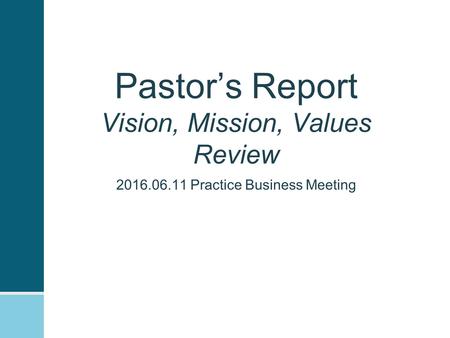Pastor’s Report Vision, Mission, Values Review 2016.06.11 Practice Business Meeting.