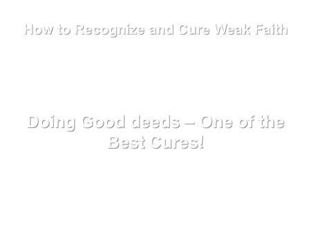 How to Recognize and Cure Weak Faith Doing Good deeds – One of the Best Cures!