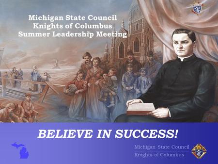 Michigan State Council Knights of Columbus BELIEVE IN SUCCESS! Michigan State Council Knights of Columbus Summer Leadership Meeting.