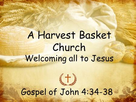 A Harvest Basket Church Welcoming all to Jesus Gospel of John 4:34-38.