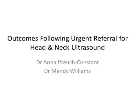Outcomes Following Urgent Referral for Head & Neck Ultrasound Dr Anna ffrench-Constant Dr Mandy Williams.
