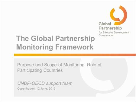 The Global Partnership Monitoring Framework Purpose and Scope of Monitoring, Role of Participating Countries UNDP-OECD support team Copenhagen, 12 June,