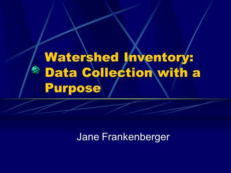 Watershed Inventory: Data Collection with a Purpose Jane Frankenberger.