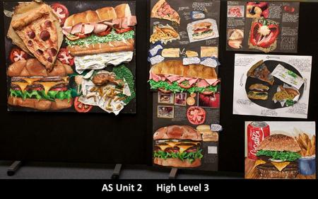 AS Unit 2 High Level 3. Title: Fast Food The student has produced a mixed media fine art piece based on a variety of fast food. Well considered composition.