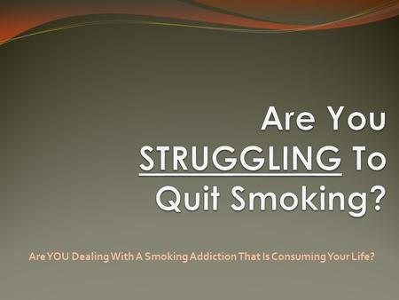 Are YOU Dealing With A Smoking Addiction That Is Consuming Your Life?
