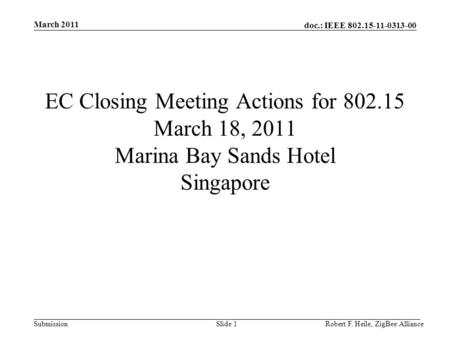Doc.: IEEE 802.15-11-0313-00 Submission March 2011 Robert F. Heile, ZigBee AllianceSlide 1 EC Closing Meeting Actions for 802.15 March 18, 2011 Marina.