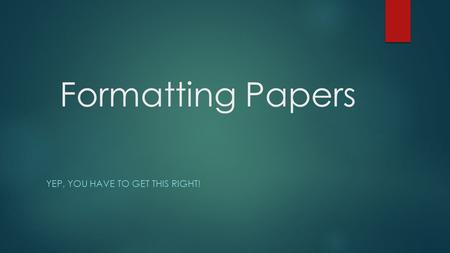 Formatting Papers YEP, YOU HAVE TO GET THIS RIGHT!