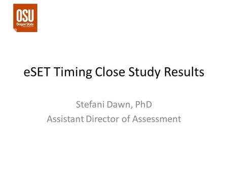 ESET Timing Close Study Results Stefani Dawn, PhD Assistant Director of Assessment.