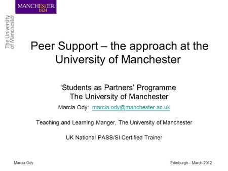 Marcia Ody Edinburgh - March 2012 Peer Support – the approach at the University of Manchester ‘Students as Partners’ Programme The University of Manchester.