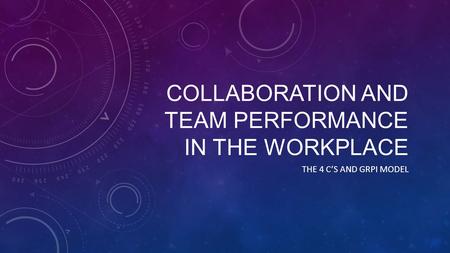 COLLABORATION AND TEAM PERFORMANCE IN THE WORKPLACE THE 4 C’S AND GRPI MODEL.