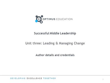 Unit three: Leading & Managing Change Author details and credentials Successful Middle Leadership DEVELOPING EXCELLENCE TOGETHER 1.