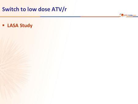Switch to low dose ATV/r  LASA Study.  Design  Endpoints –Primary: proportion of patients with HIV RNA < 200 c/mL at W48 (ITT-E) ; non-inferiority.