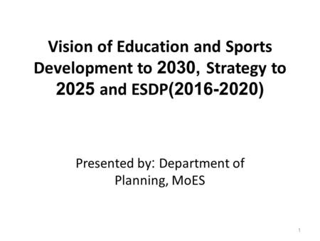 Vision of Education and Sports Development to 2030, Strategy to 2025 and ESDP(2016-2020) Presented by: Department of Planning, MoES 1.