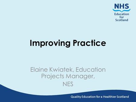 Quality Education for a Healthier Scotland Improving Practice Elaine Kwiatek, Education Projects Manager, NES.