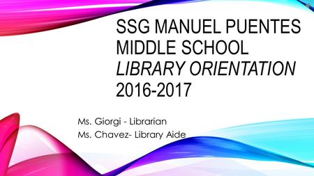 SSG MANUEL PUENTES MIDDLE SCHOOL LIBRARY ORIENTATION 2016-2017 Ms. Giorgi - Librarian Ms. Chavez- Library Aide.