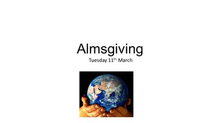 Almsgiving Tuesday 11 th March. Sharing Our prayer, fasting and almsgiving should call us to a greater awareness of the needs of others; and we must act.