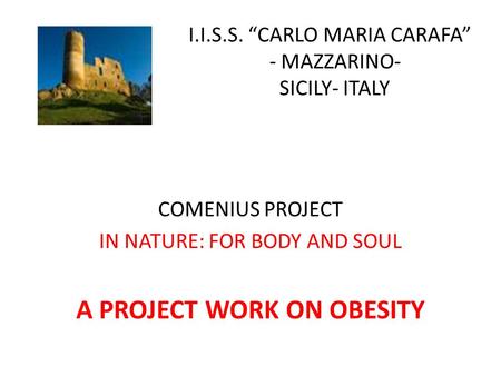 I COMENIUS PROJECT IN NATURE: FOR BODY AND SOUL A PROJECT WORK ON OBESITY I.I.S.S. “CARLO MARIA CARAFA” - MAZZARINO- SICILY- ITALY.